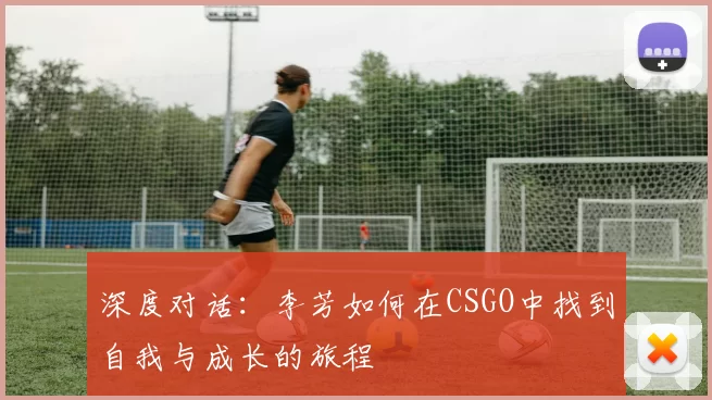 深度对话：李芳如何在CSGO中找到自我与成长的旅程