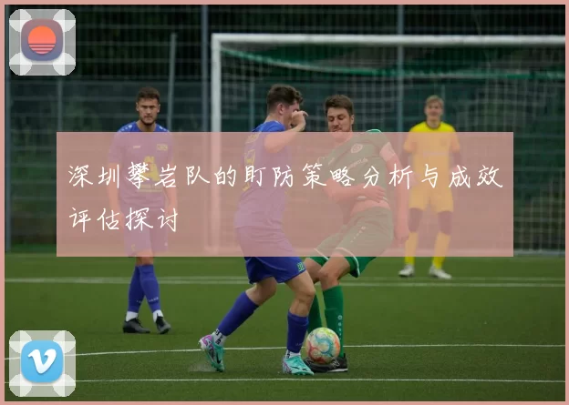 深圳攀岩队的盯防策略分析与成效评估探讨