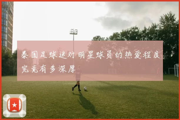 泰国足球迷对明星球员的热爱程度究竟有多深厚
