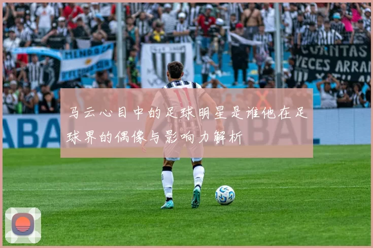 马云心目中的足球明星是谁他在足球界的偶像与影响力解析