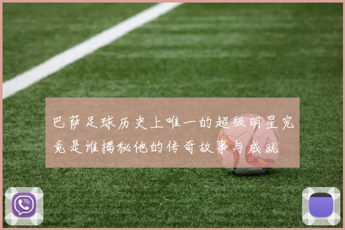 巴萨足球历史上唯一的超级明星究竟是谁揭秘他的传奇故事与成就