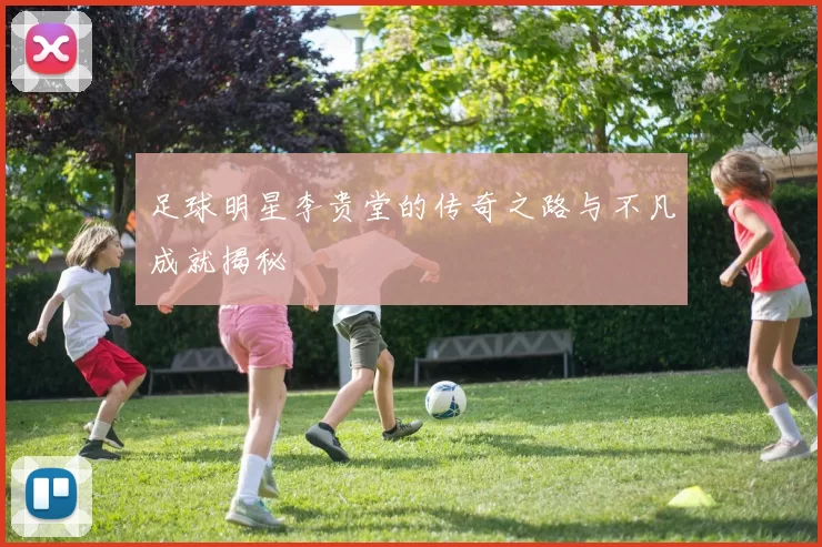 足球明星李贵堂的传奇之路与不凡成就揭秘