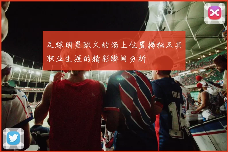 足球明星欧文的场上位置揭秘及其职业生涯的精彩瞬间分析