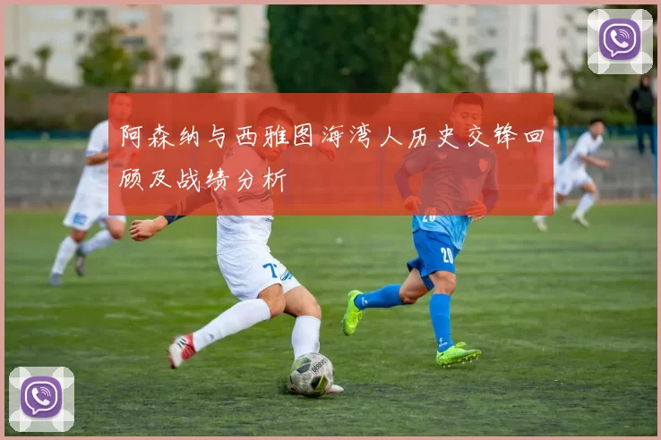 阿森纳与西雅图海湾人历史交锋回顾及战绩分析