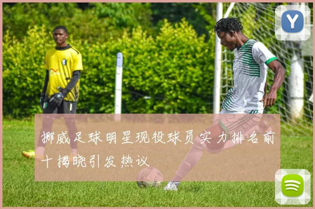 挪威足球明星现役球员实力排名前十揭晓引发热议