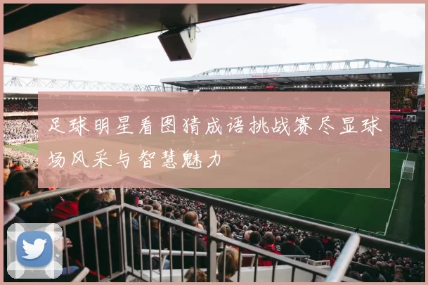 足球明星看图猜成语挑战赛尽显球场风采与智慧魅力