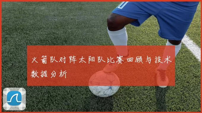 火箭队对阵太阳队比赛回顾与技术数据分析
