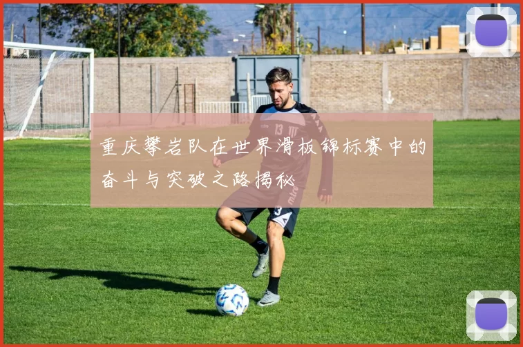 重庆攀岩队在世界滑板锦标赛中的奋斗与突破之路揭秘