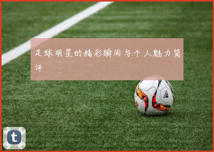 足球明星的精彩瞬间与个人魅力简评