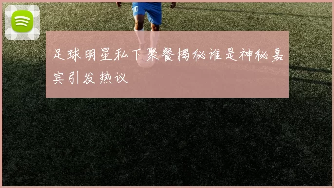 足球明星私下聚餐揭秘谁是神秘嘉宾引发热议