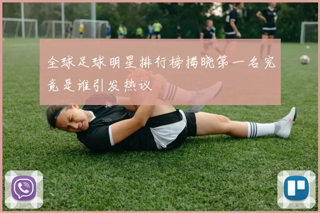 全球足球明星排行榜揭晓第一名究竟是谁引发热议