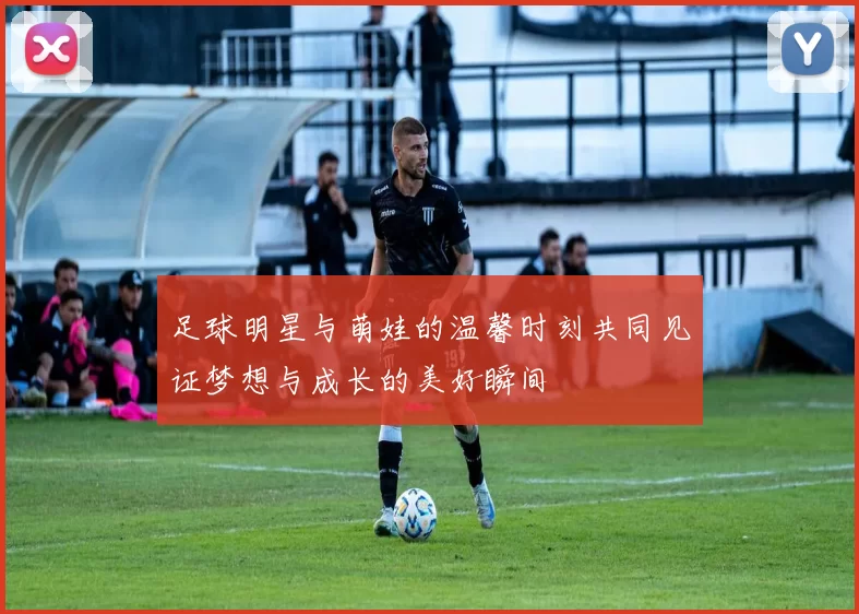 足球明星与萌娃的温馨时刻共同见证梦想与成长的美好瞬间