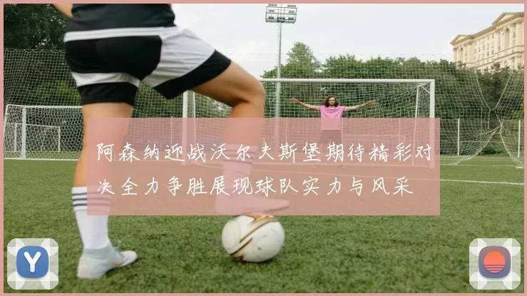 阿森纳迎战沃尔夫斯堡期待精彩对决全力争胜展现球队实力与风采