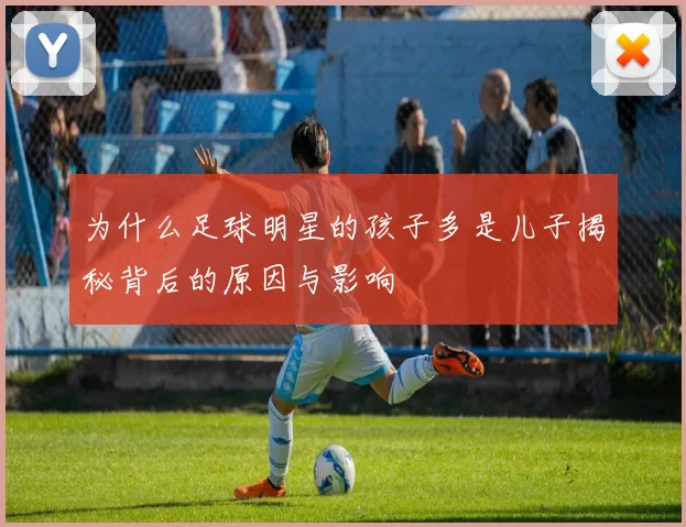 为什么足球明星的孩子多是儿子揭秘背后的原因与影响