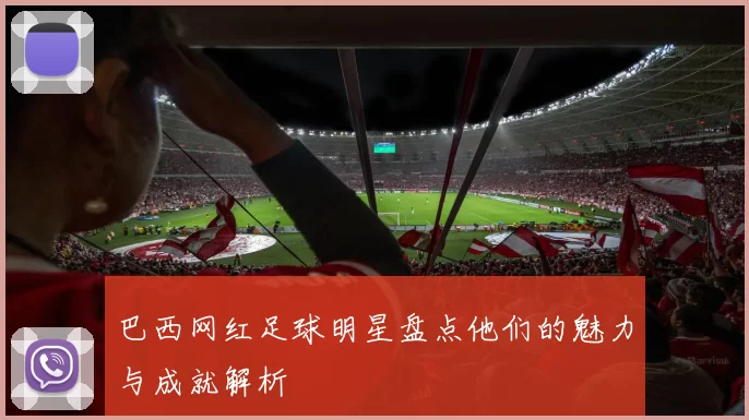 巴西网红足球明星盘点他们的魅力与成就解析