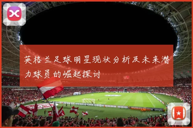 英格兰足球明星现状分析及未来潜力球员的崛起探讨