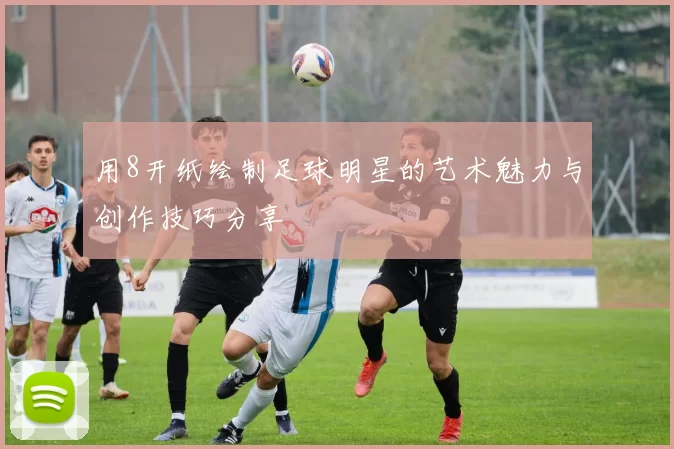 用8开纸绘制足球明星的艺术魅力与创作技巧分享