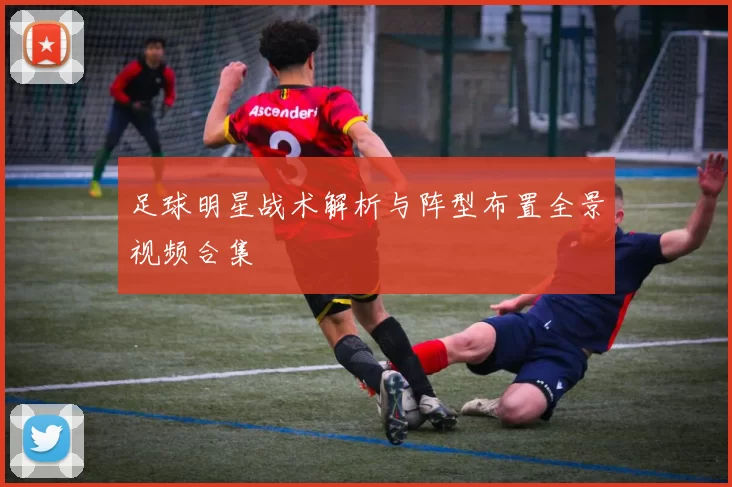 足球明星战术解析与阵型布置全景视频合集