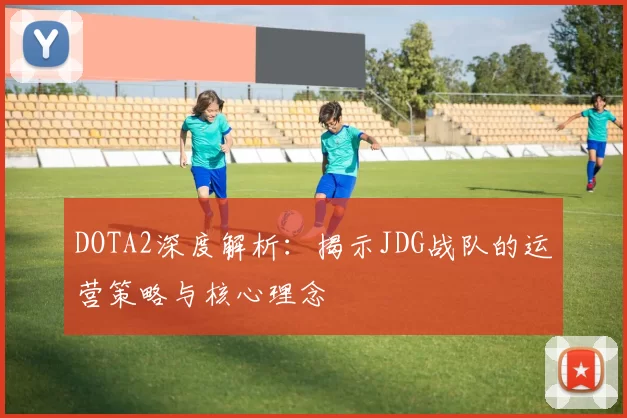 DOTA2深度解析：揭示JDG战队的运营策略与核心理念