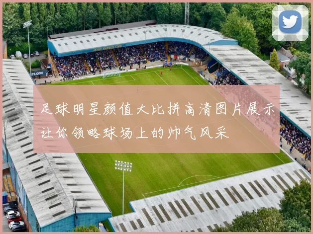 足球明星颜值大比拼高清图片展示让你领略球场上的帅气风采