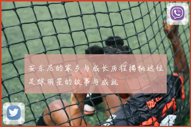 安东尼的家乡与成长历程揭秘这位足球明星的故事与成就