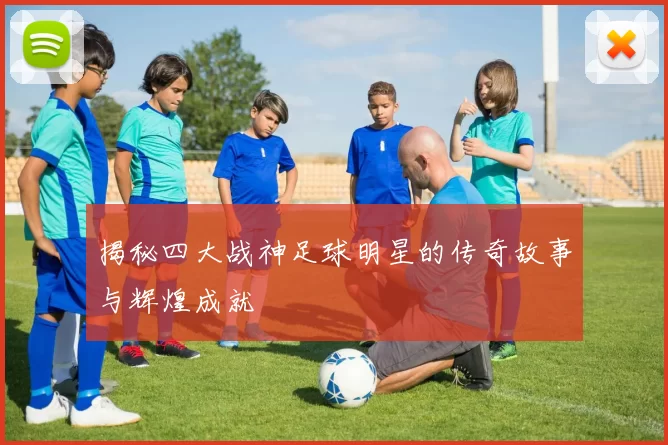 揭秘四大战神足球明星的传奇故事与辉煌成就