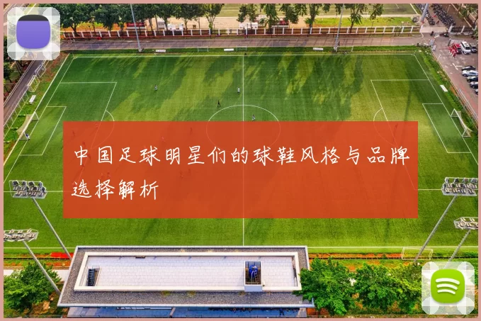 中国足球明星们的球鞋风格与品牌选择解析