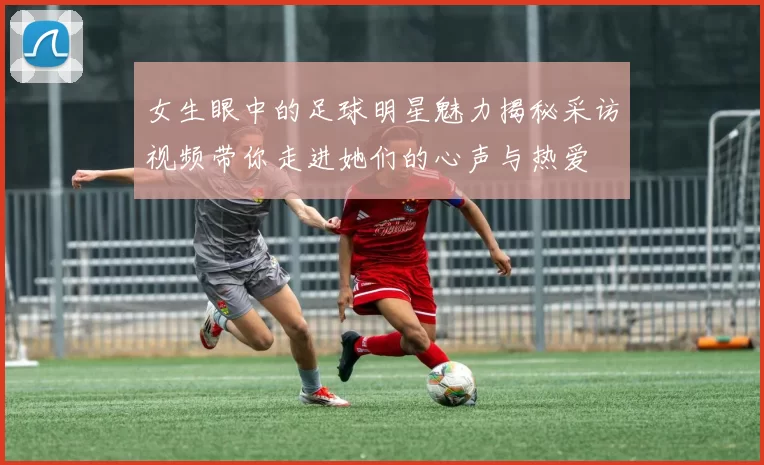 女生眼中的足球明星魅力揭秘采访视频带你走进她们的心声与热爱