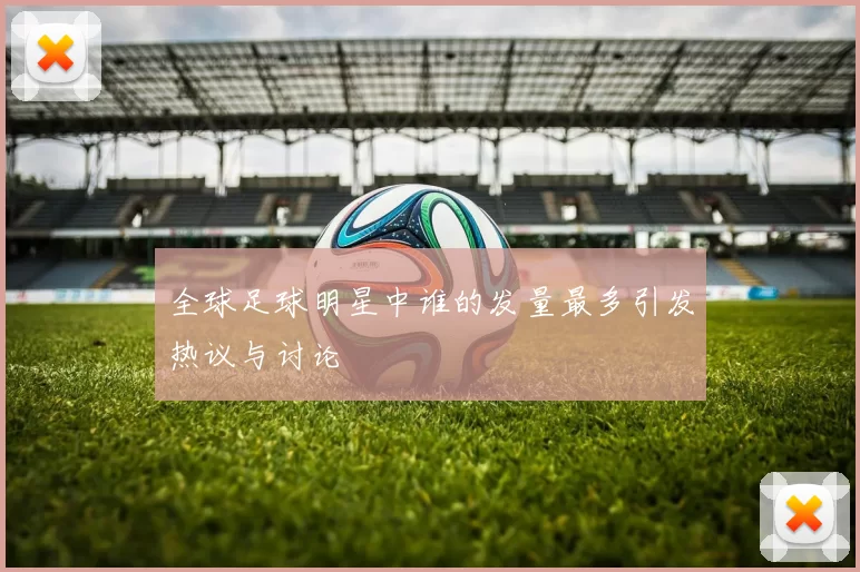 全球足球明星中谁的发量最多引发热议与讨论