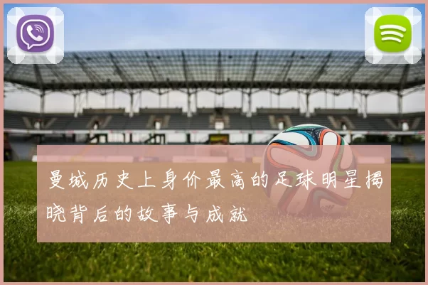 曼城历史上身价最高的足球明星揭晓背后的故事与成就