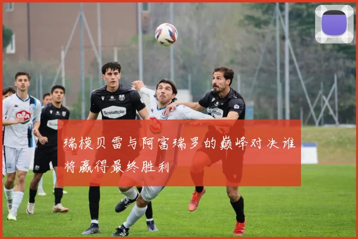 瑞模贝雷与阿富瑞罗的巅峰对决谁将赢得最终胜利