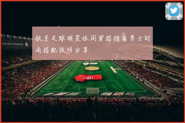 秋季足球明星休闲穿搭指南男士时尚搭配技巧分享