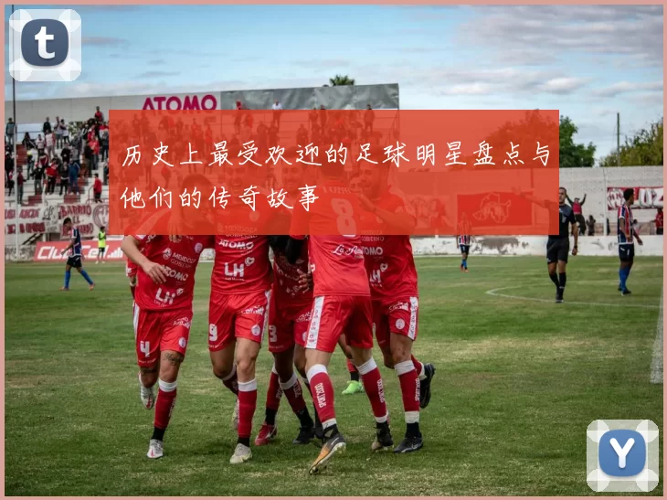 历史上最受欢迎的足球明星盘点与他们的传奇故事