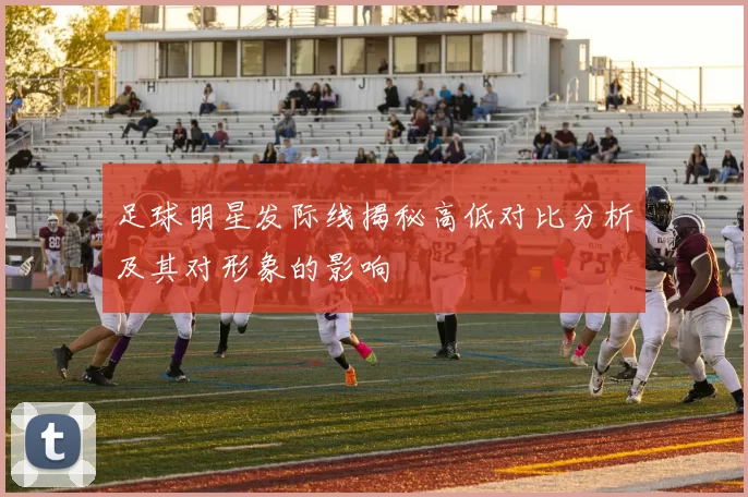 足球明星发际线揭秘高低对比分析及其对形象的影响