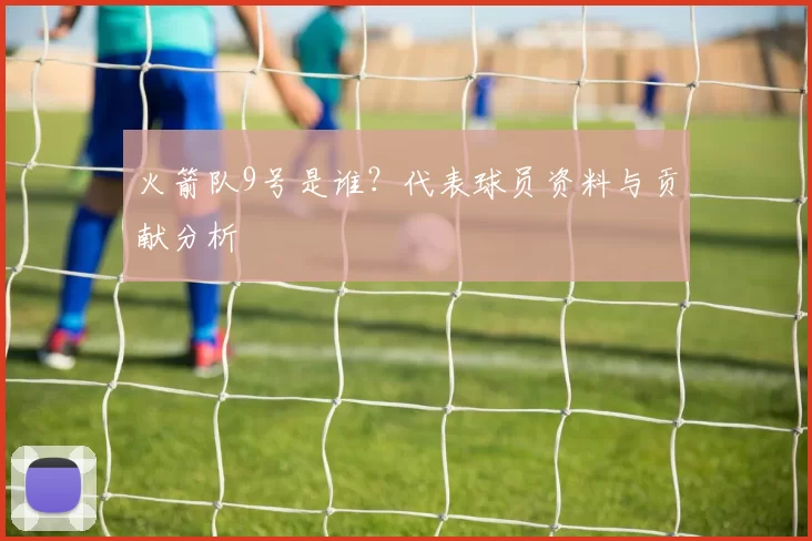 火箭队9号是谁？代表球员资料与贡献分析