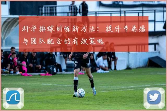 科学排球训练新方法：提升节奏感与团队配合的有效策略