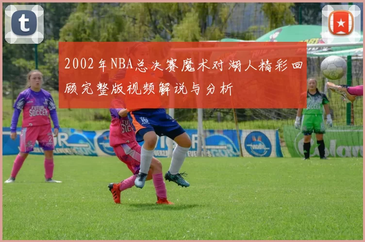 2002年NBA总决赛魔术对湖人精彩回顾完整版视频解说与分析