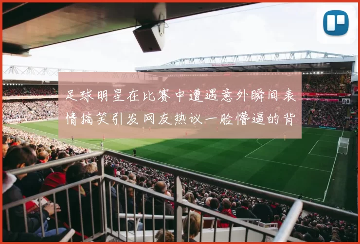 足球明星在比赛中遭遇意外瞬间表情搞笑引发网友热议一脸懵逼的背后故事