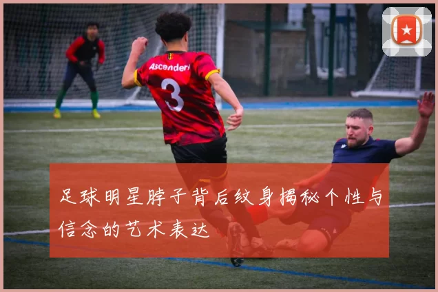 足球明星脖子背后纹身揭秘个性与信念的艺术表达