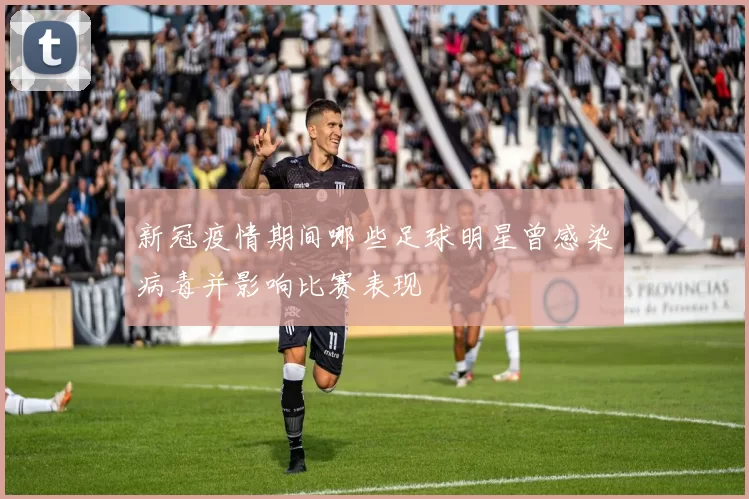 新冠疫情期间哪些足球明星曾感染病毒并影响比赛表现
