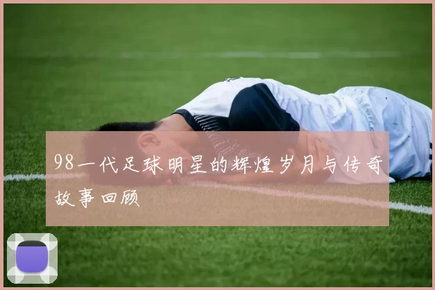 98一代足球明星的辉煌岁月与传奇故事回顾