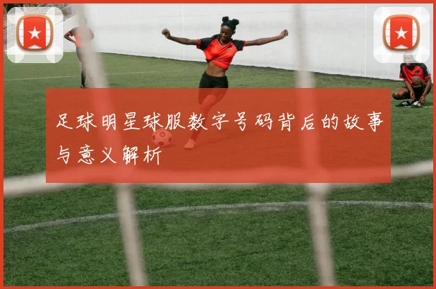 足球明星球服数字号码背后的故事与意义解析