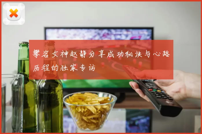 攀岩女神赵静分享成功秘诀与心路历程的独家专访