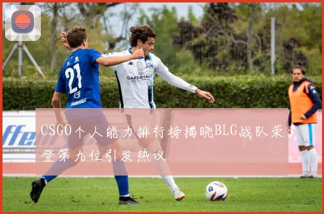 CSGO个人能力排行榜揭晓BLG战队荣登第九位引发热议