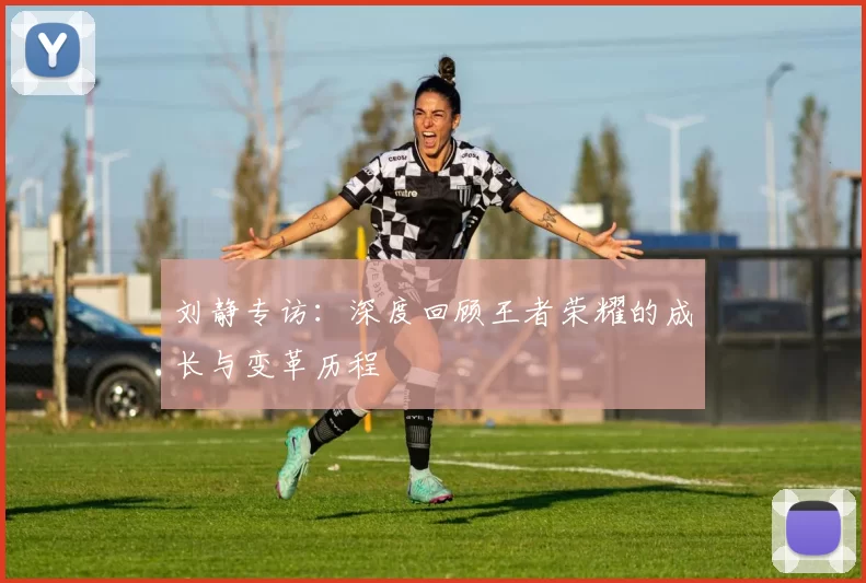 刘静专访：深度回顾王者荣耀的成长与变革历程