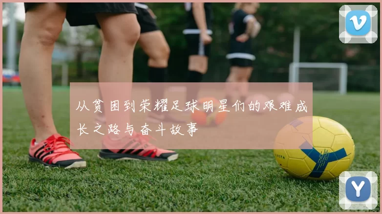 从贫困到荣耀足球明星们的艰难成长之路与奋斗故事