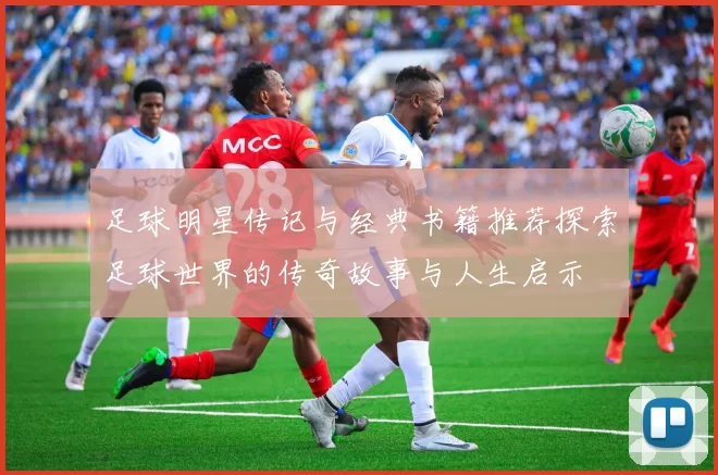 足球明星传记与经典书籍推荐探索足球世界的传奇故事与人生启示