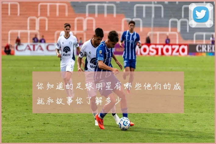 你知道的足球明星有哪些他们的成就和故事你了解多少