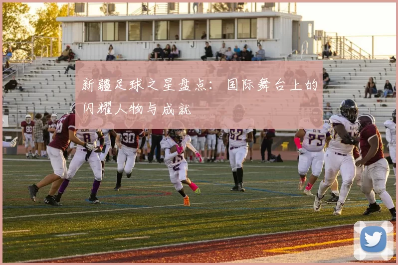 新疆足球之星盘点：国际舞台上的闪耀人物与成就