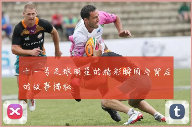 十一号足球明星的精彩瞬间与背后的故事揭秘